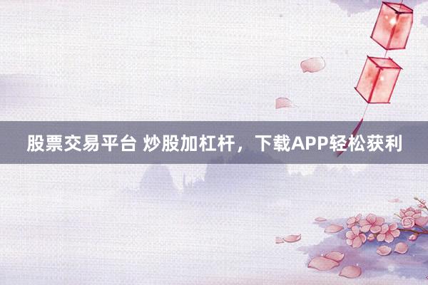 股票交易平臺 炒股加杠桿，下載APP輕松獲利