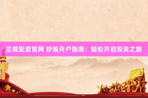 正規(guī)配資官網(wǎng) 炒股開戶指南：輕松開啟投資之旅