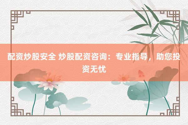 配資炒股安全 炒股配資咨詢：專業(yè)指導(dǎo)，助您投資無憂