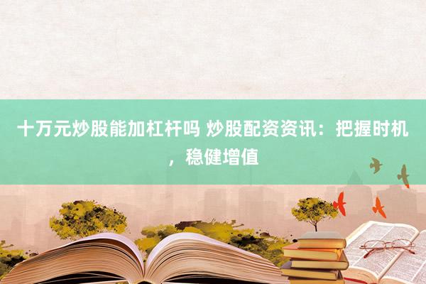 十萬元炒股能加杠桿嗎 炒股配資資訊：把握時(shí)機(jī)，穩(wěn)健增值