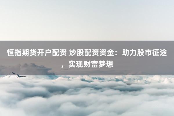 恒指期貨開(kāi)戶(hù)配資 炒股配資資金：助力股市征途，實(shí)現(xiàn)財(cái)富夢(mèng)想