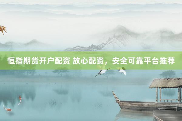 恒指期貨開戶配資 放心配資，安全可靠平臺推薦