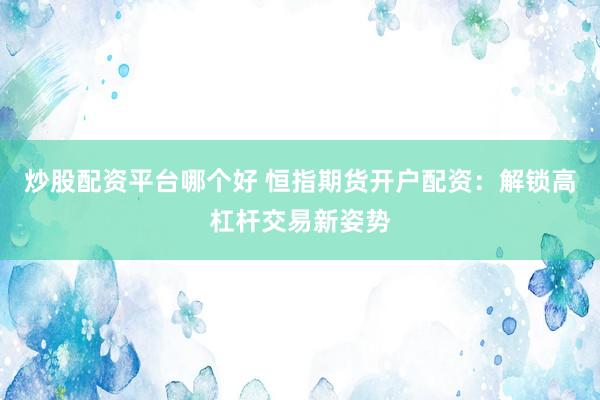 炒股配資平臺(tái)哪個(gè)好 恒指期貨開(kāi)戶配資：解鎖高杠桿交易新姿勢(shì)