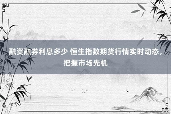 融資融券利息多少 恒生指數(shù)期貨行情實(shí)時(shí)動(dòng)態(tài)，把握市場先機(jī)