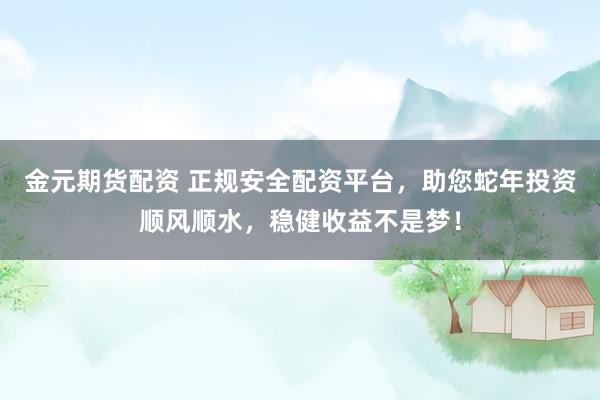 金元期貨配資 正規(guī)安全配資平臺，助您蛇年投資順風(fēng)順?biāo)?，穩(wěn)健收益不是夢！