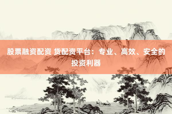 股票融資配資 貨配資平臺：專業(yè)、高效、安全的投資利器