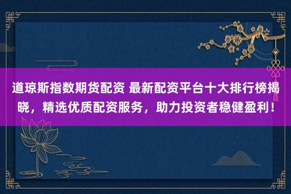 道瓊斯指數(shù)期貨配資 最新配資平臺十大排行榜揭曉，精選優(yōu)質(zhì)配資服務(wù)，助力投資者穩(wěn)健盈利！