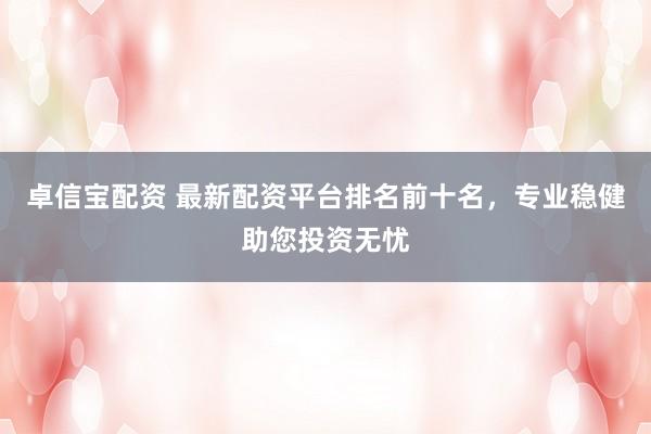 卓信寶配資 最新配資平臺排名前十名，專業(yè)穩(wěn)健助您投資無憂
