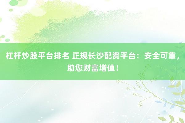 杠桿炒股平臺排名 正規(guī)長沙配資平臺：安全可靠，助您財富增值！