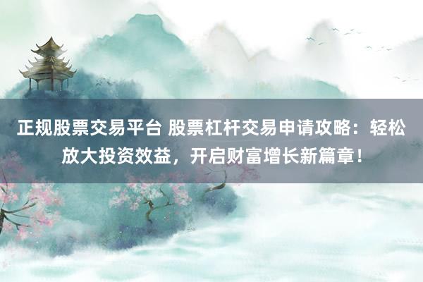 正規(guī)股票交易平臺(tái) 股票杠桿交易申請(qǐng)攻略：輕松放大投資效益，開啟財(cái)富增長(zhǎng)新篇章！
