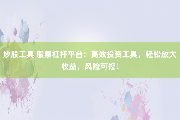 炒股工具 股票杠桿平臺(tái)：高效投資工具，輕松放大收益，風(fēng)險(xiǎn)可控！