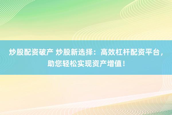 炒股配資破產(chǎn) 炒股新選擇：高效杠桿配資平臺，助您輕松實現(xiàn)資產(chǎn)增值！