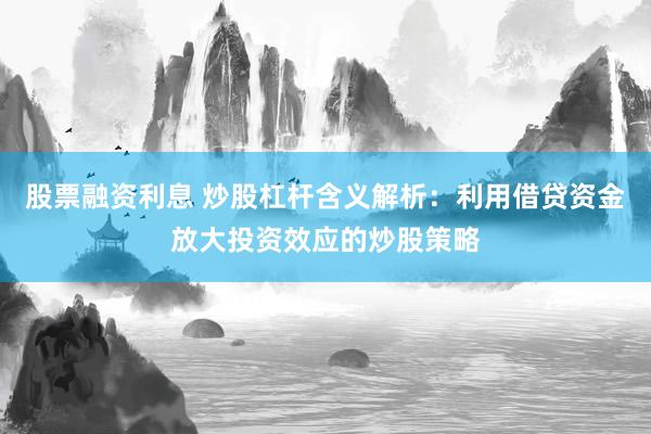 股票融資利息 炒股杠桿含義解析：利用借貸資金放大投資效應(yīng)的炒股策略