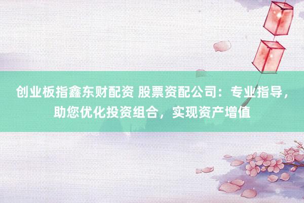 創(chuàng)業(yè)板指鑫東財配資 股票資配公司：專業(yè)指導，助您優(yōu)化投資組合，實現(xiàn)資產(chǎn)增值
