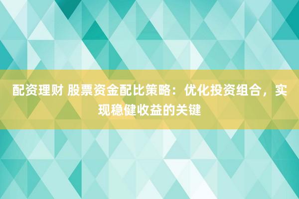 配資理財(cái) 股票資金配比策略：優(yōu)化投資組合，實(shí)現(xiàn)穩(wěn)健收益的關(guān)鍵