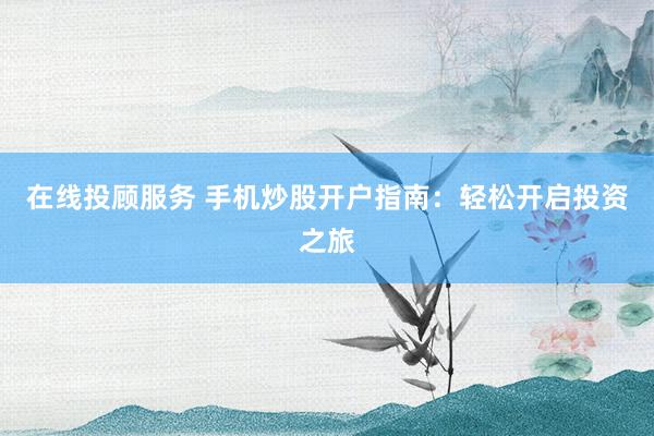 在線投顧服務 手機炒股開戶指南：輕松開啟投資之旅