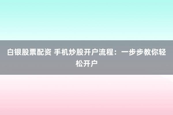 白銀股票配資 手機炒股開戶流程：一步步教你輕松開戶
