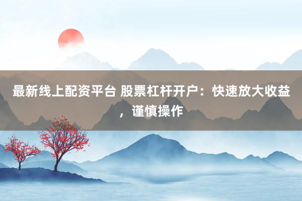 最新線上配資平臺(tái) 股票杠桿開戶：快速放大收益，謹(jǐn)慎操作