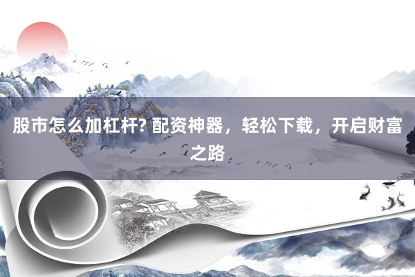 股市怎么加杠桿? 配資神器，輕松下載，開啟財富之路