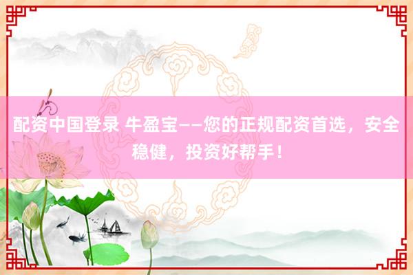 配資中國(guó)登錄 牛盈寶——您的正規(guī)配資首選，安全穩(wěn)健，投資好幫手！