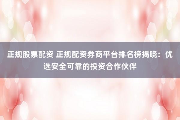 正規(guī)股票配資 正規(guī)配資券商平臺排名榜揭曉：優(yōu)選安全可靠的投資合作伙伴