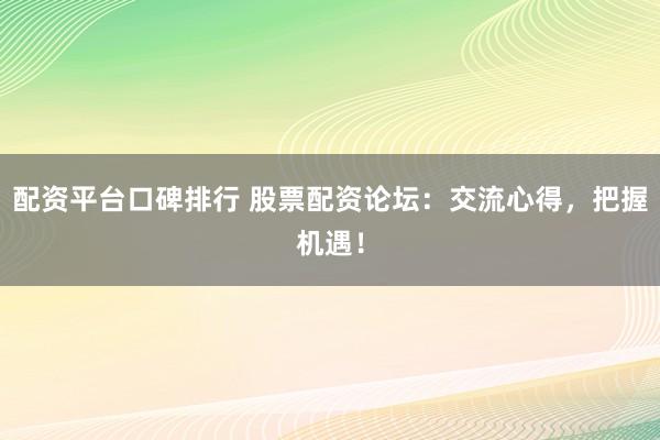 配資平臺口碑排行 股票配資論壇：交流心得，把握機遇！