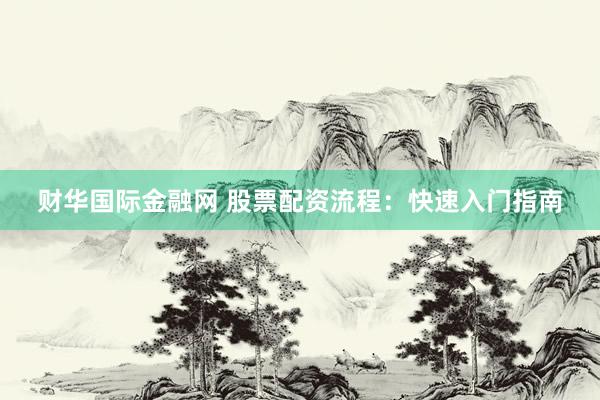 財華國際金融網(wǎng) 股票配資流程：快速入門指南