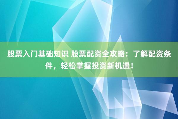 股票入門基礎知識 股票配資全攻略：了解配資條件，輕松掌握投資新機遇！