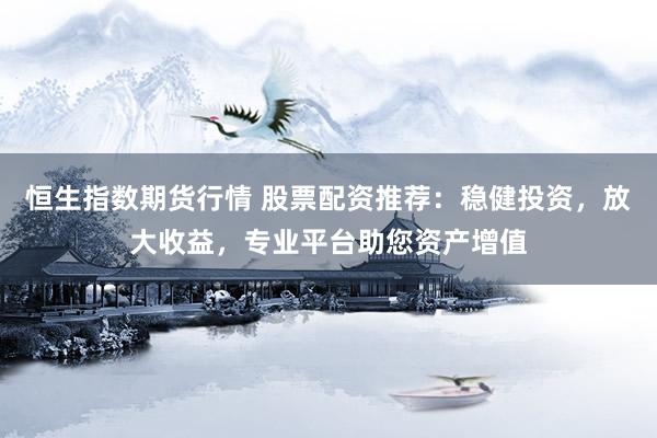恒生指數(shù)期貨行情 股票配資推薦：穩(wěn)健投資，放大收益，專業(yè)平臺助您資產(chǎn)增值