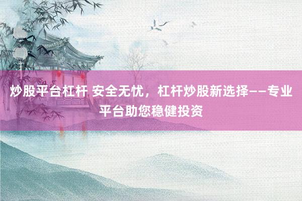 炒股平臺(tái)杠桿 安全無憂，杠桿炒股新選擇——專業(yè)平臺(tái)助您穩(wěn)健投資