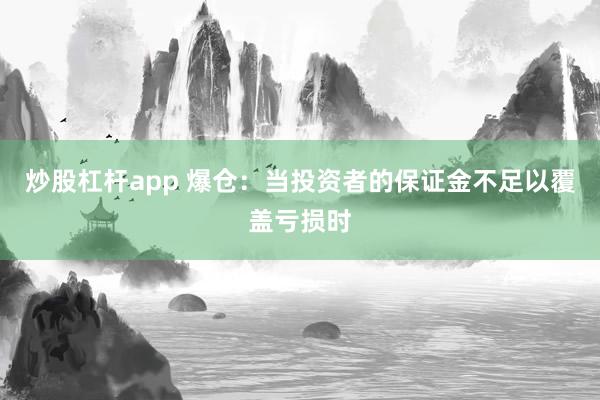 炒股杠桿app 爆倉：當(dāng)投資者的保證金不足以覆蓋虧損時
