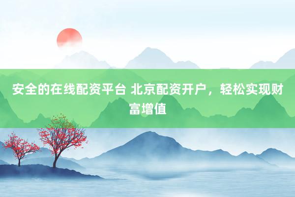 安全的在線配資平臺 北京配資開戶，輕松實現(xiàn)財富增值