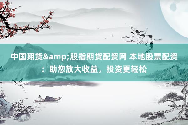 中國(guó)期貨&股指期貨配資網(wǎng) 本地股票配資：助您放大收益，投資更輕松