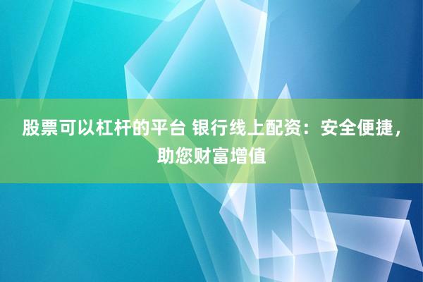 股票可以杠桿的平臺 銀行線上配資：安全便捷，助您財(cái)富增值