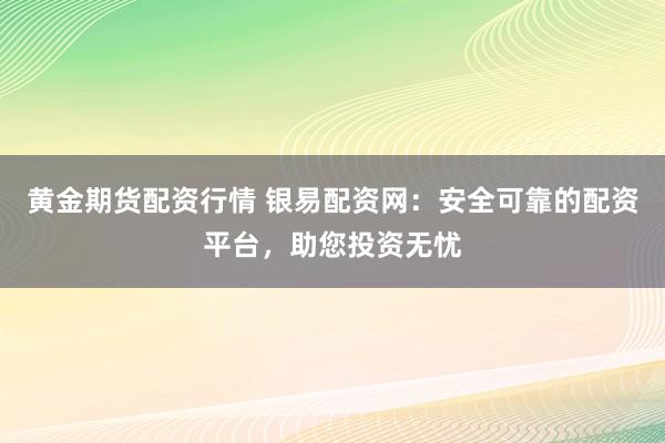 黃金期貨配資行情 銀易配資網(wǎng)：安全可靠的配資平臺(tái)，助您投資無(wú)憂