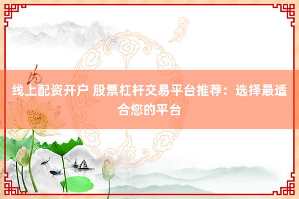 線上配資開戶 股票杠桿交易平臺(tái)推薦：選擇最適合您的平臺(tái)