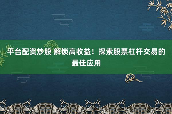平臺(tái)配資炒股 解鎖高收益！探索股票杠桿交易的最佳應(yīng)用