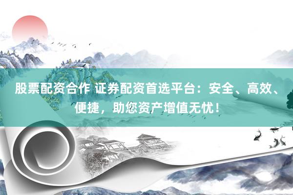 股票配資合作 證券配資首選平臺：安全、高效、便捷，助您資產(chǎn)增值無憂！