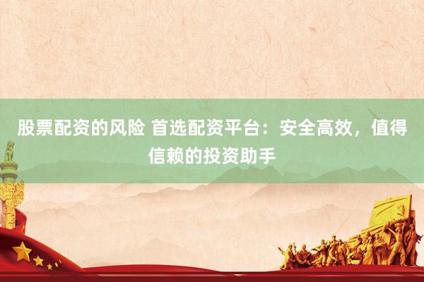 股票配資的風(fēng)險 首選配資平臺：安全高效，值得信賴的投資助手