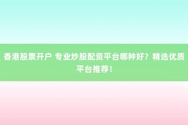 香港股票開戶 專業(yè)炒股配資平臺哪種好？精選優(yōu)質(zhì)平臺推薦！