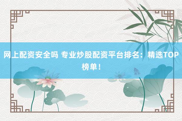 網(wǎng)上配資安全嗎 專業(yè)炒股配資平臺排名：精選TOP榜單！