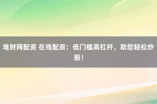 堆財網(wǎng)配資 在線配資：低門檻高杠桿，助您輕松炒股！