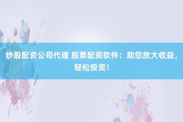 炒股配資公司代理 股票配資軟件：助您放大收益，輕松投資！