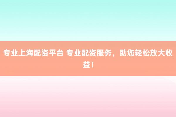 專業(yè)上海配資平臺(tái) 專業(yè)配資服務(wù)，助您輕松放大收益！