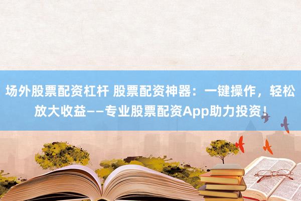 場(chǎng)外股票配資杠桿 股票配資神器：一鍵操作，輕松放大收益——專(zhuān)業(yè)股票配資App助力投資！