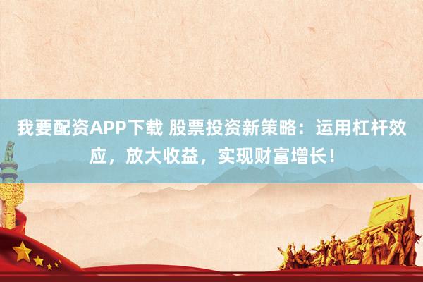 我要配資APP下載 股票投資新策略：運(yùn)用杠桿效應(yīng)，放大收益，實(shí)現(xiàn)財(cái)富增長(zhǎng)！