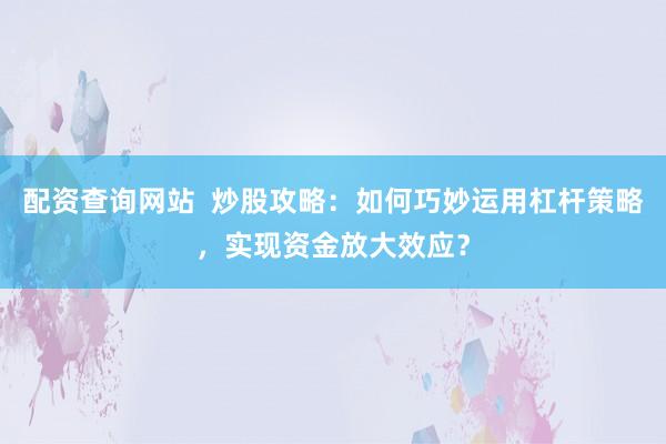 配資查詢網(wǎng)站  炒股攻略：如何巧妙運(yùn)用杠桿策略，實現(xiàn)資金放大效應(yīng)？
