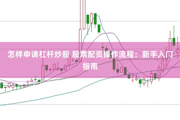 怎樣申請(qǐng)杠桿炒股 股票配資操作流程：新手入門(mén)指南