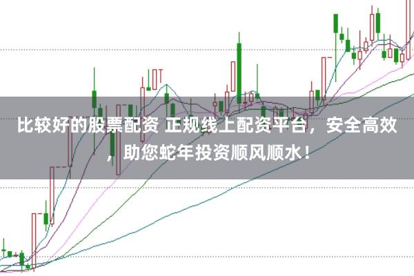 比較好的股票配資 正規(guī)線上配資平臺，安全高效，助您蛇年投資順風(fēng)順水！