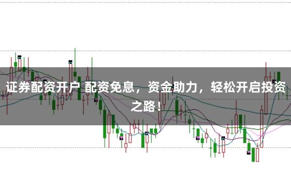 證券配資開(kāi)戶 配資免息，資金助力，輕松開(kāi)啟投資之路！